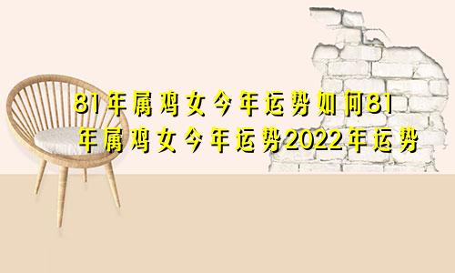 81年属鸡女今年运势如何81年属鸡女今年运势2022年运势