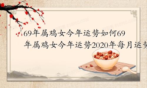 69年属鸡女今年运势如何69年属鸡女今年运势2020年每月运势