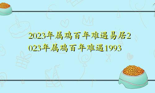 2023年属鸡百年难遇易居2023年属鸡百年难遇1993