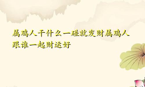 属鸡人干什么一碰就发财属鸡人跟谁一起财运好