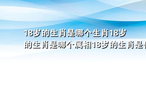 18岁的生肖是哪个生肖18岁的生肖是哪个属相18岁的生肖是什么