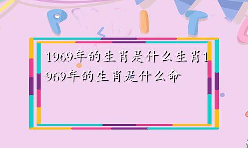 1969年的生肖是什么生肖1969年的生肖是什么命