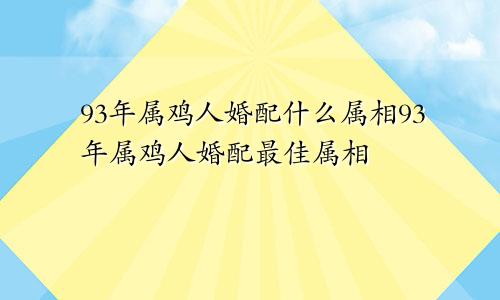 93年属鸡人婚配什么属相93年属鸡人婚配最佳属相