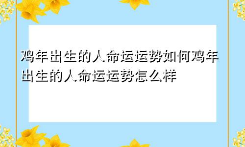 鸡年出生的人命运运势如何鸡年出生的人命运运势怎么样