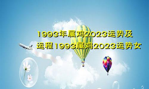 1993年属鸡2023运势及运程1993属鸡2023运势女