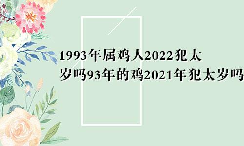 1993年属鸡人2022犯太岁吗93年的鸡2021年犯太岁吗