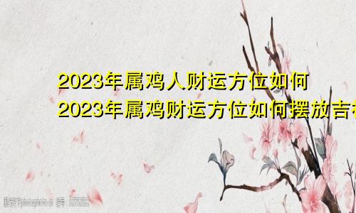 2023年属鸡人财运方位如何2023年属鸡财运方位如何摆放吉祥物