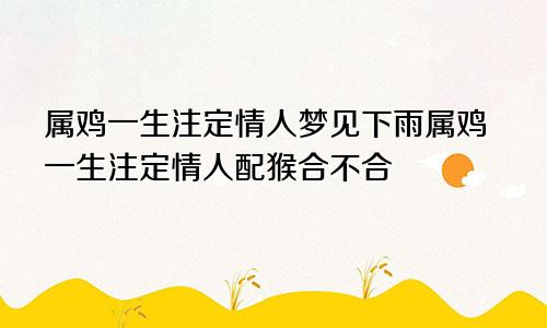 属鸡一生注定情人梦见下雨属鸡一生注定情人配猴合不合