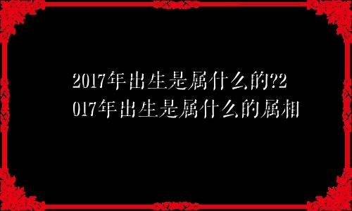 2017年出生是属什么的?2017年出生是属什么的属相