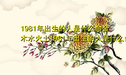 1981年出生的人是什么命金木水火土1981年出生的人是什么命五行