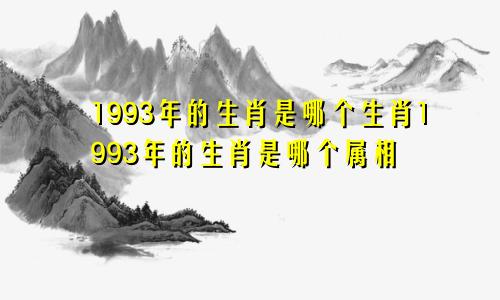 1993年的生肖是哪个生肖1993年的生肖是哪个属相