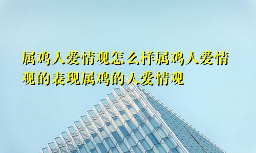 属鸡人爱情观怎么样属鸡人爱情观的表现属鸡的人爱情观