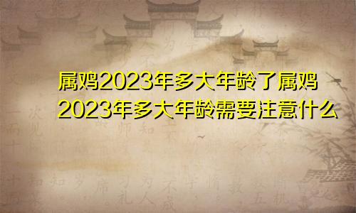 属鸡2023年多大年龄了属鸡2023年多大年龄需要注意什么