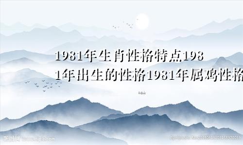 1981年生肖性格特点1981年出生的性格1981年属鸡性格特点