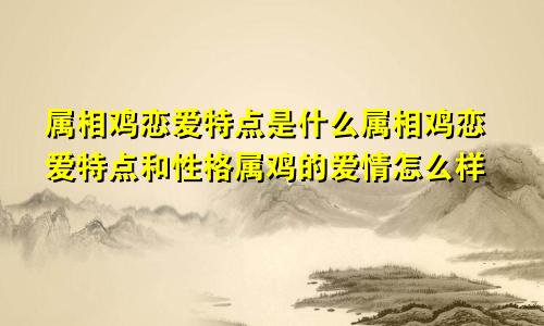 属相鸡恋爱特点是什么属相鸡恋爱特点和性格属鸡的爱情怎么样