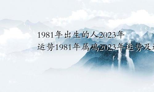 1981年出生的人2023年运势1981年属鸡2023年运势及运程大家找