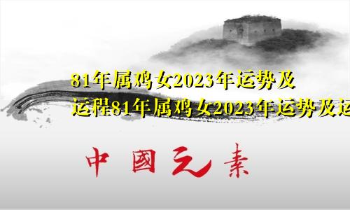 81年属鸡女2023年运势及运程81年属鸡女2023年运势及运程每月运程