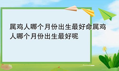 属鸡人哪个月份出生最好命属鸡人哪个月份出生最好呢