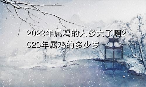 2023年属鸡的人多大了啊2023年属鸡的多少岁