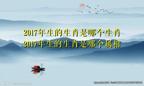 2017年生的生肖是哪个生肖2017年生的生肖是哪个属相