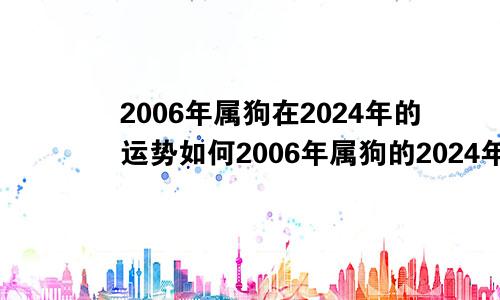 2006年属狗在2024年的运势如何2006年属狗的2024年学业怎么样?