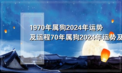 1970年属狗2024年运势及运程70年属狗2024年运势及运程每月运程