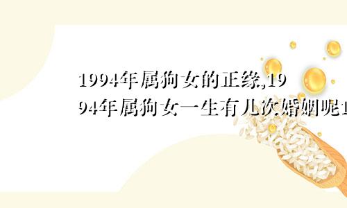 1994年属狗女的正缘,1994年属狗女一生有几次婚姻呢1994年属狗女姻缘在哪年