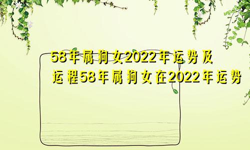 58年属狗女2022年运势及运程58年属狗女在2022年运势