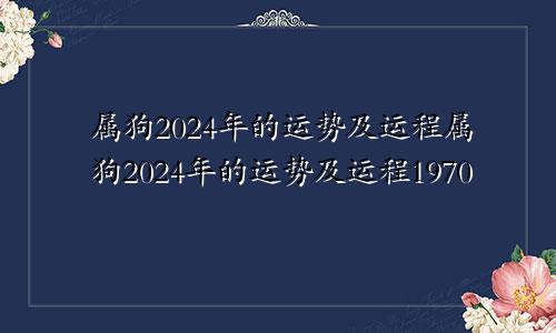 属狗2024年的运势及运程属狗2024年的运势及运程1970