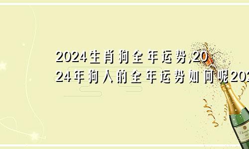 2024生肖狗全年运势,2024年狗人的全年运势如何呢2024年生肖运势完整版