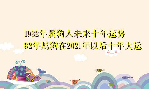 1982年属狗人未来十年运势82年属狗在2021年以后十年大运