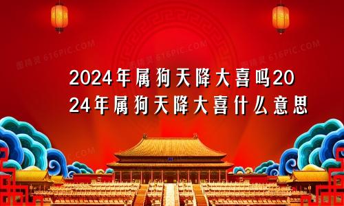 2024年属狗天降大喜吗2024年属狗天降大喜什么意思