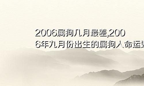 2006属狗几月最差,2006年九月份出生的属狗人命运如何2006属狗几月最差男