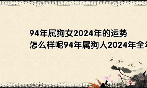 94年属狗女2024年的运势怎么样呢94年属狗人2024年全年运势