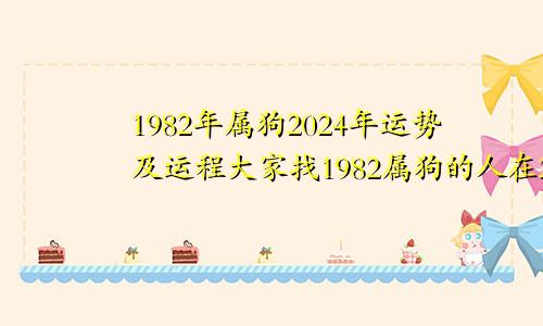 1982年属狗2024年运势及运程大家找1982属狗的人在2024年怎么样