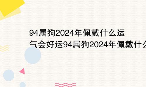 94属狗2024年佩戴什么运气会好运94属狗2024年佩戴什么运气会好一点