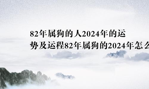 82年属狗的人2024年的运势及运程82年属狗的2024年怎么样