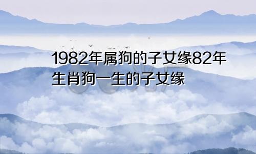 1982年属狗的子女缘82年生肖狗一生的子女缘