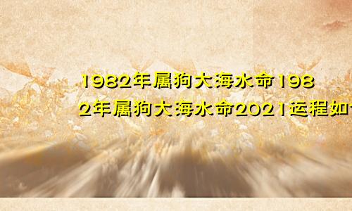 1982年属狗大海水命1982年属狗大海水命2021运程如何