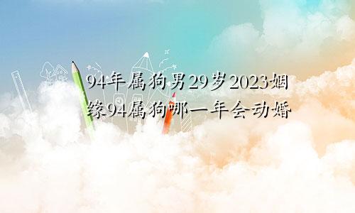 94年属狗男29岁2023姻缘94属狗哪一年会动婚