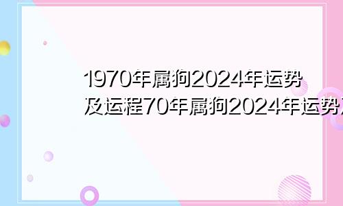 1970年属狗2024年运势及运程70年属狗2024年运势及运程每月运程