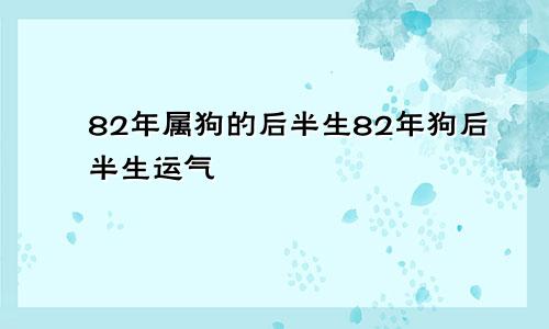 82年属狗的后半生82年狗后半生运气