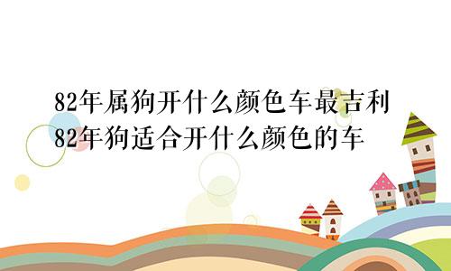 82年属狗开什么颜色车最吉利82年狗适合开什么颜色的车