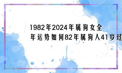 1982年2024年属狗女全年运势如何82年属狗人41岁过七劫