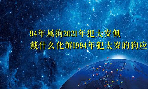 94年属狗2021年犯太岁佩戴什么化解1994年犯太岁的狗应该佩戴什么首饰