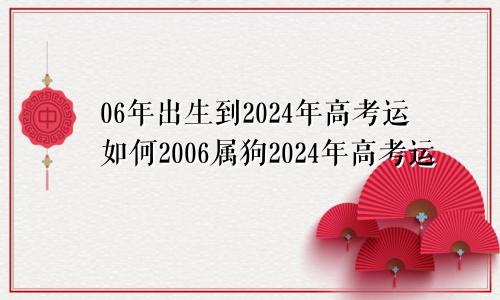 06年出生到2024年高考运如何2006属狗2024年高考运