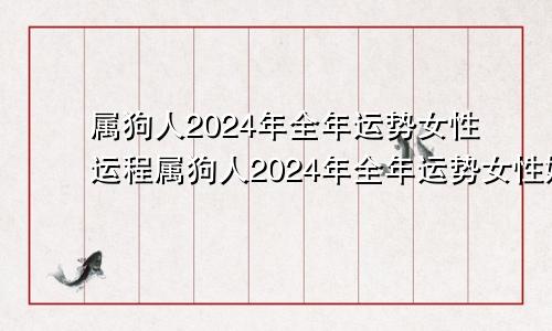 属狗人2024年全年运势女性运程属狗人2024年全年运势女性婚姻