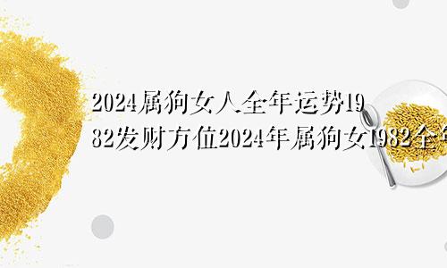 2024属狗女人全年运势1982发财方位2024年属狗女1982全年运势