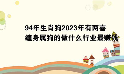 94年生肖狗2023年有两喜缠身属狗的做什么行业最赚钱