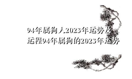 94年属狗人2023年运势及运程94年属狗的2023年运势